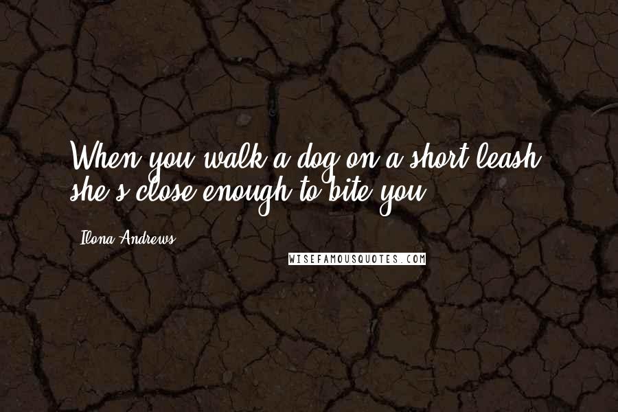 Ilona Andrews Quotes: When you walk a dog on a short leash, she's close enough to bite you.