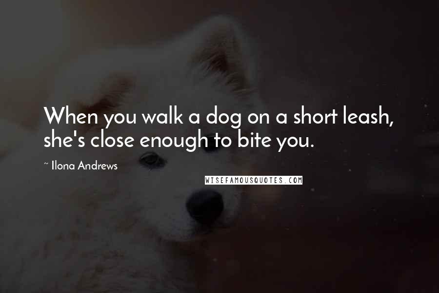 Ilona Andrews Quotes: When you walk a dog on a short leash, she's close enough to bite you.