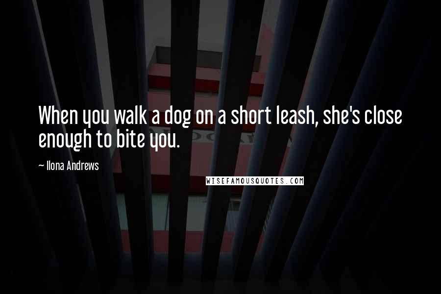 Ilona Andrews Quotes: When you walk a dog on a short leash, she's close enough to bite you.