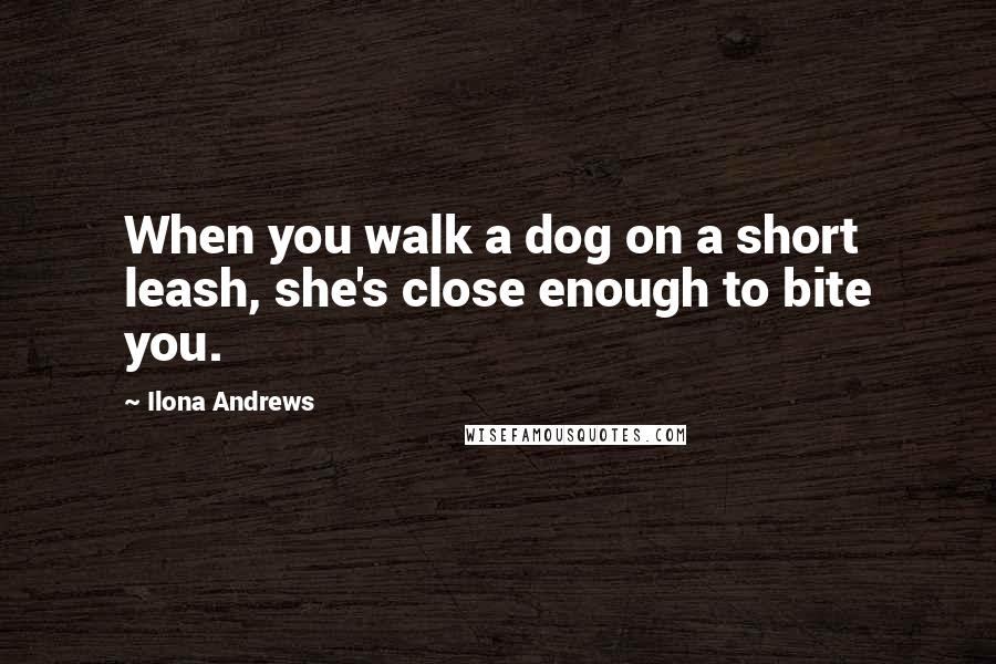 Ilona Andrews Quotes: When you walk a dog on a short leash, she's close enough to bite you.