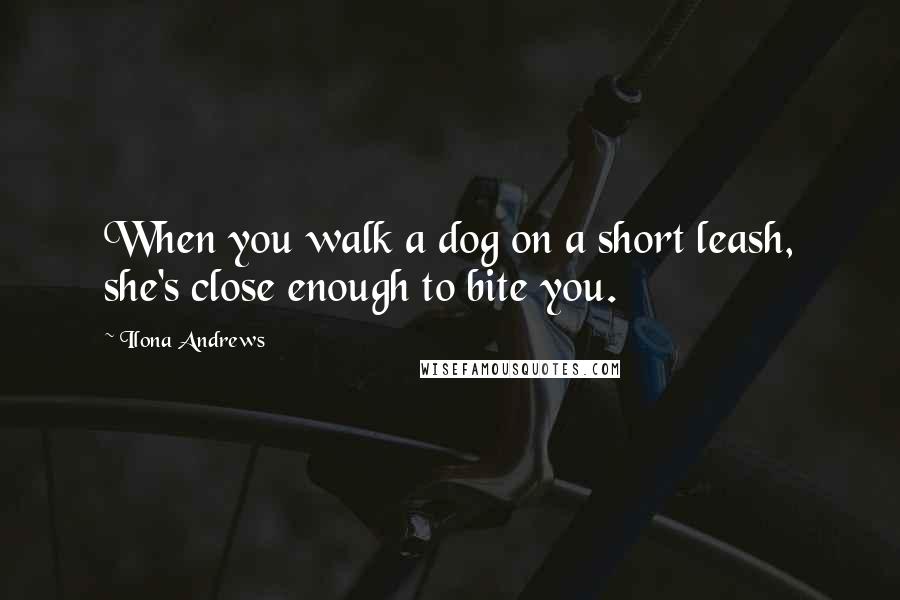 Ilona Andrews Quotes: When you walk a dog on a short leash, she's close enough to bite you.