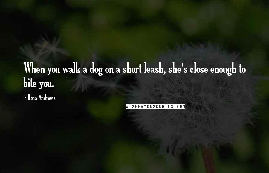 Ilona Andrews Quotes: When you walk a dog on a short leash, she's close enough to bite you.