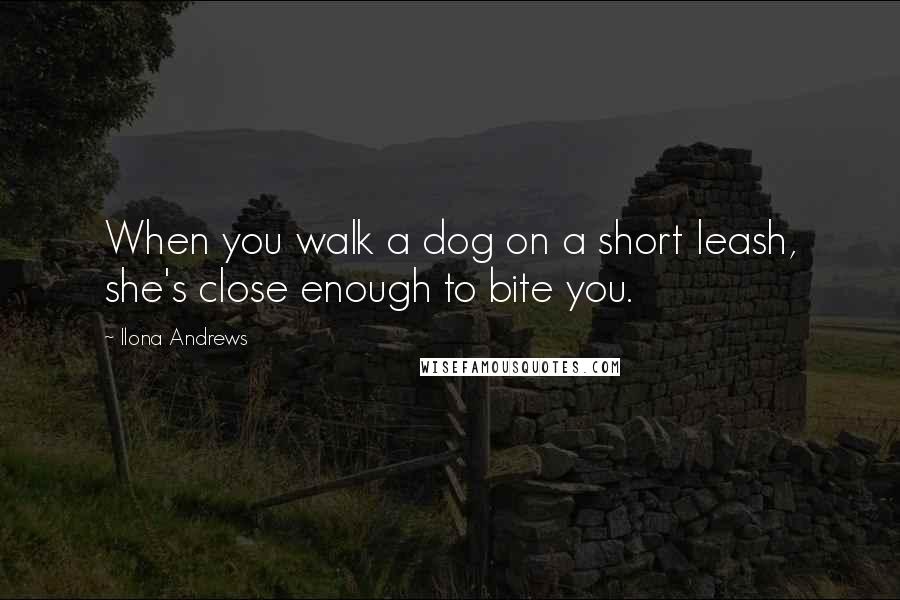 Ilona Andrews Quotes: When you walk a dog on a short leash, she's close enough to bite you.