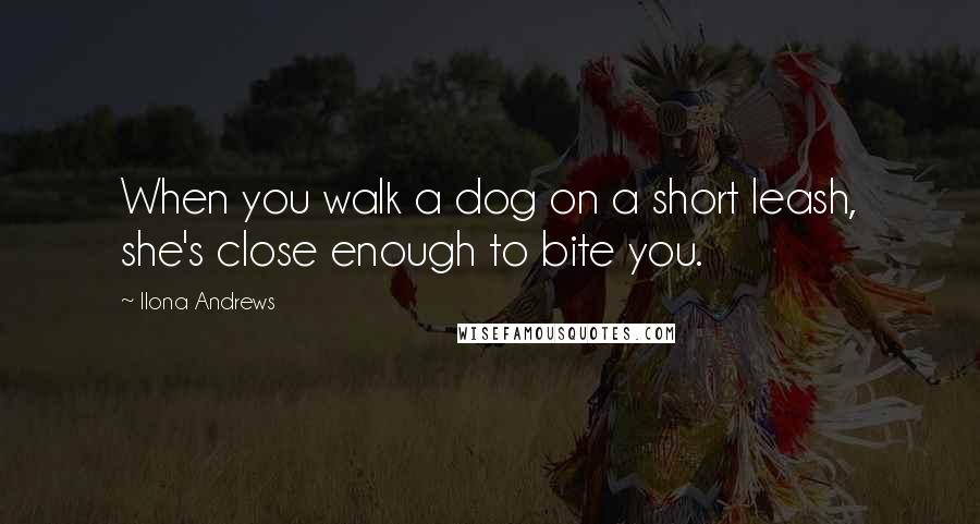 Ilona Andrews Quotes: When you walk a dog on a short leash, she's close enough to bite you.