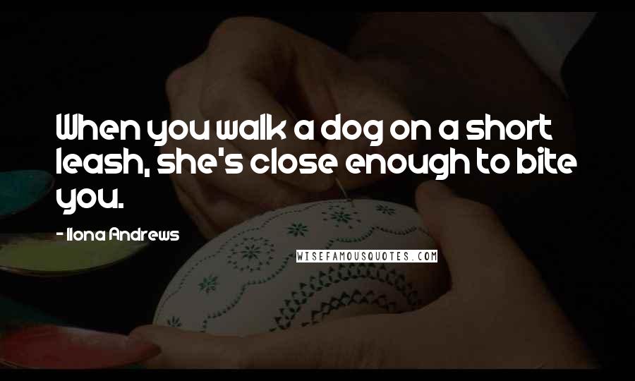 Ilona Andrews Quotes: When you walk a dog on a short leash, she's close enough to bite you.