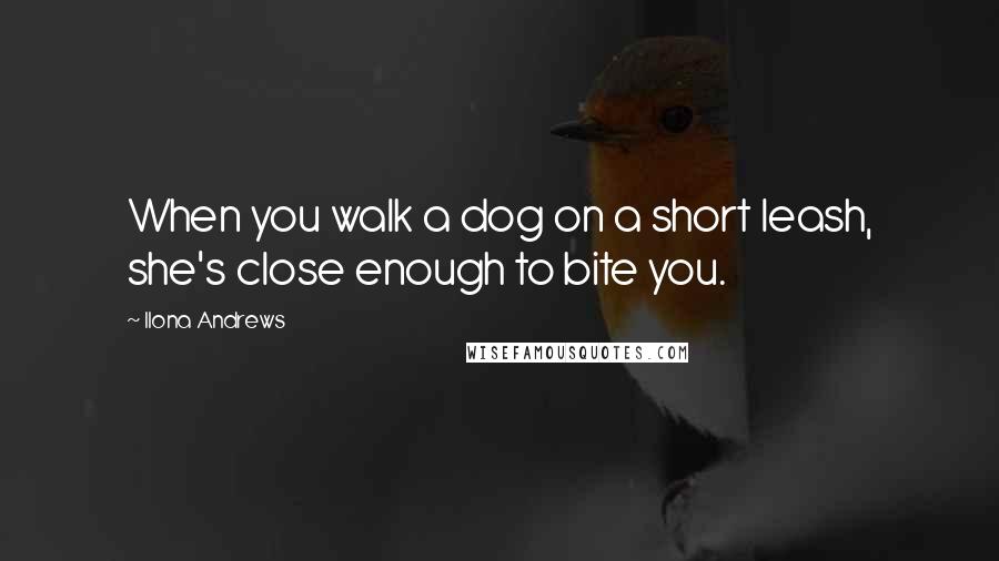 Ilona Andrews Quotes: When you walk a dog on a short leash, she's close enough to bite you.