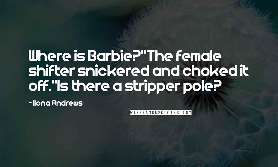 Ilona Andrews Quotes: Where is Barbie?"The female shifter snickered and choked it off."Is there a stripper pole?