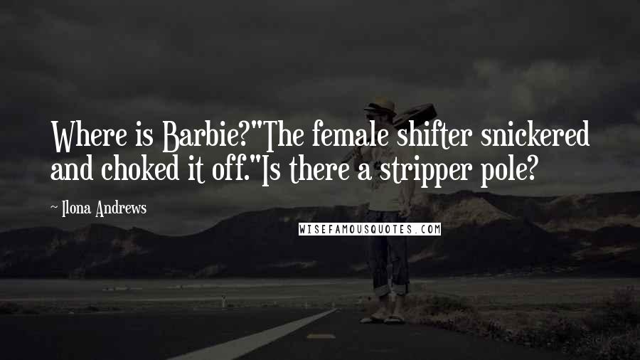 Ilona Andrews Quotes: Where is Barbie?"The female shifter snickered and choked it off."Is there a stripper pole?