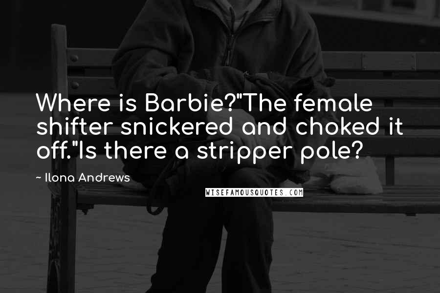 Ilona Andrews Quotes: Where is Barbie?"The female shifter snickered and choked it off."Is there a stripper pole?