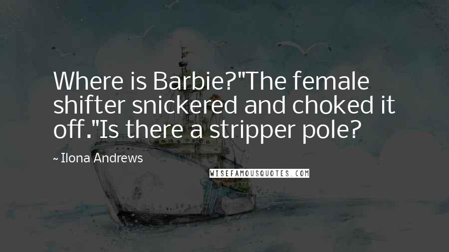 Ilona Andrews Quotes: Where is Barbie?"The female shifter snickered and choked it off."Is there a stripper pole?