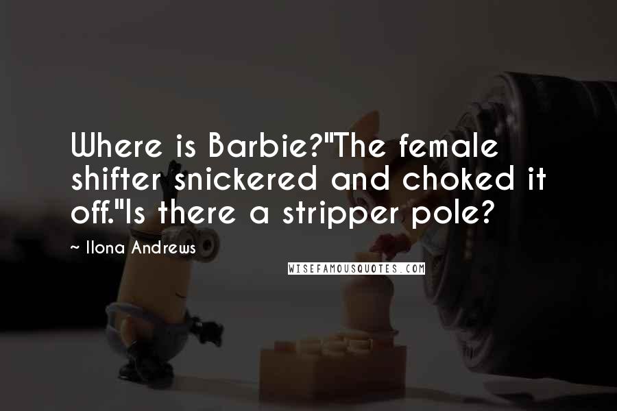 Ilona Andrews Quotes: Where is Barbie?"The female shifter snickered and choked it off."Is there a stripper pole?