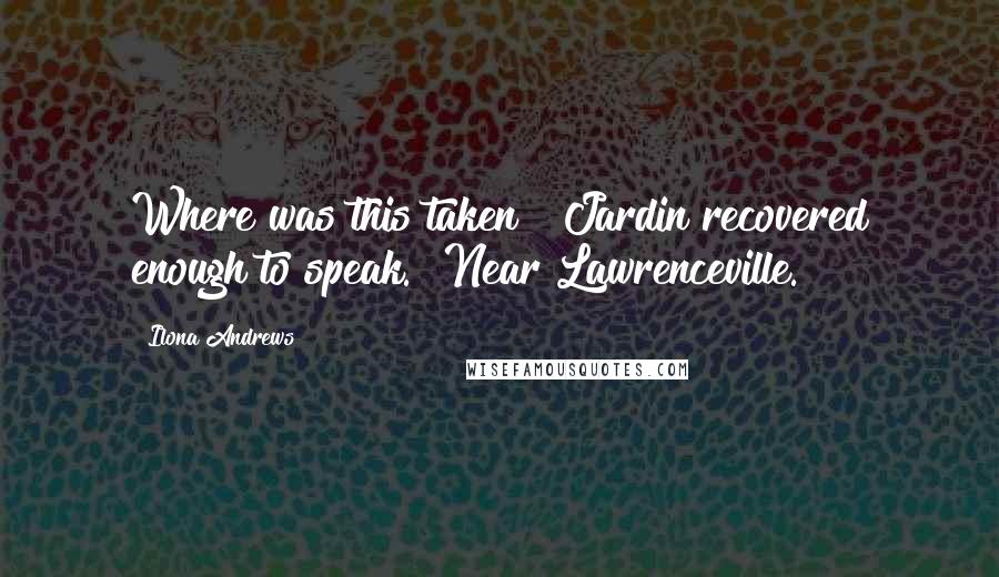 Ilona Andrews Quotes: Where was this taken?" Jardin recovered enough to speak. "Near Lawrenceville.