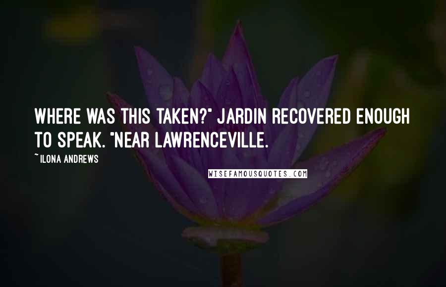 Ilona Andrews Quotes: Where was this taken?" Jardin recovered enough to speak. "Near Lawrenceville.