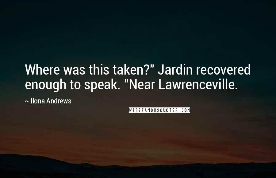 Ilona Andrews Quotes: Where was this taken?" Jardin recovered enough to speak. "Near Lawrenceville.