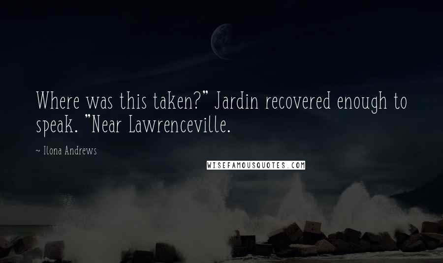 Ilona Andrews Quotes: Where was this taken?" Jardin recovered enough to speak. "Near Lawrenceville.