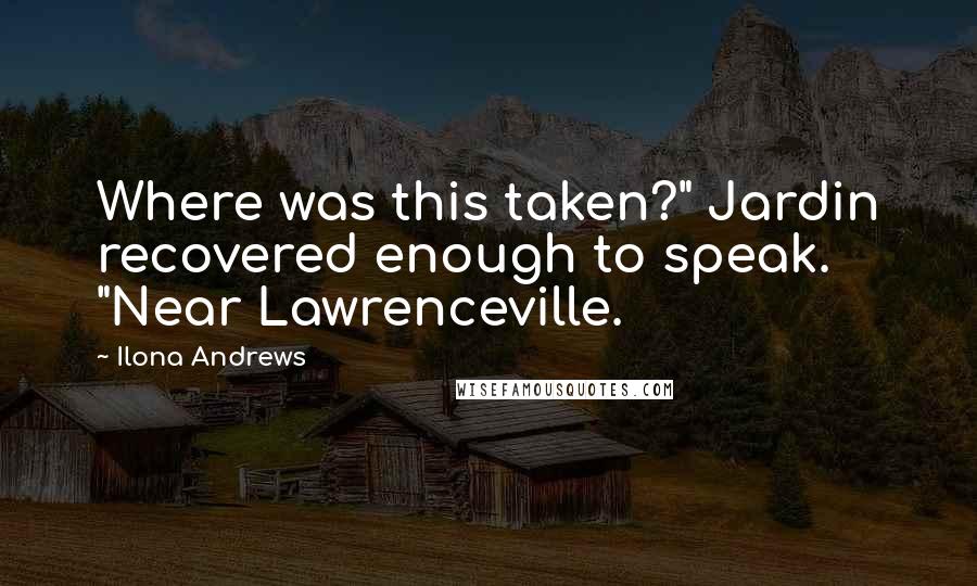 Ilona Andrews Quotes: Where was this taken?" Jardin recovered enough to speak. "Near Lawrenceville.