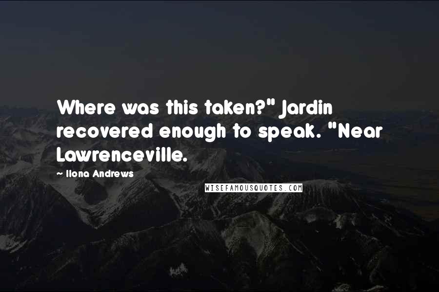 Ilona Andrews Quotes: Where was this taken?" Jardin recovered enough to speak. "Near Lawrenceville.