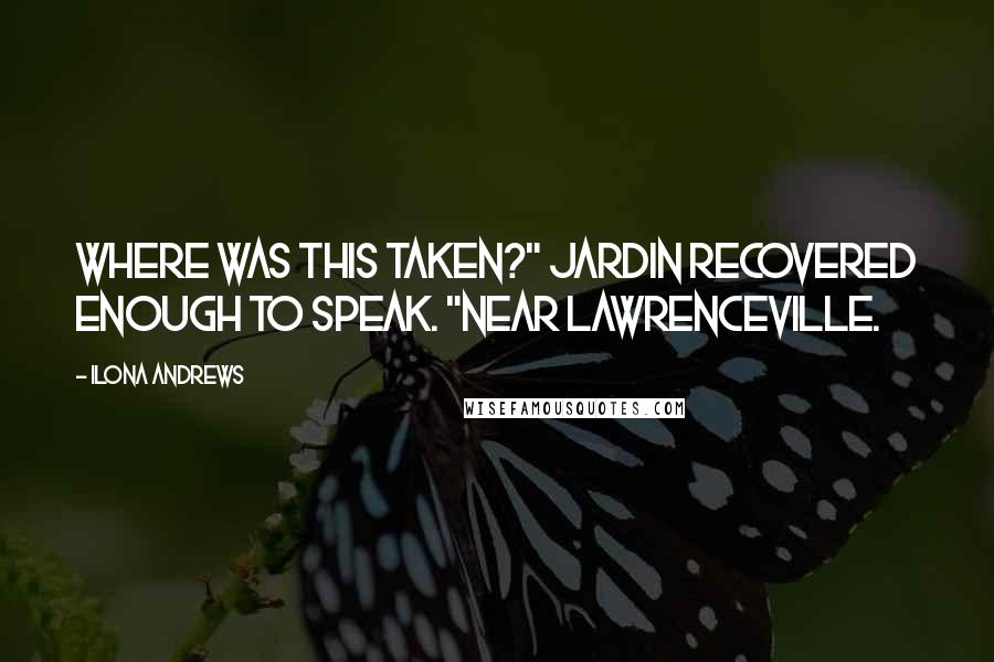 Ilona Andrews Quotes: Where was this taken?" Jardin recovered enough to speak. "Near Lawrenceville.