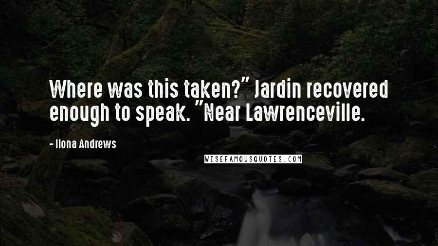 Ilona Andrews Quotes: Where was this taken?" Jardin recovered enough to speak. "Near Lawrenceville.