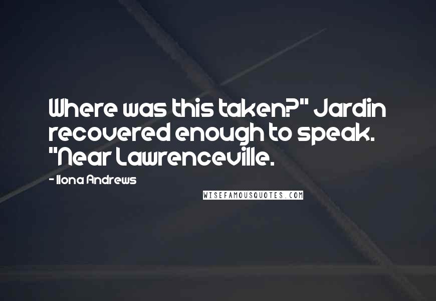 Ilona Andrews Quotes: Where was this taken?" Jardin recovered enough to speak. "Near Lawrenceville.