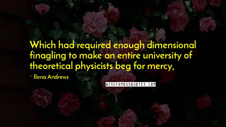 Ilona Andrews Quotes: Which had required enough dimensional finagling to make an entire university of theoretical physicists beg for mercy,