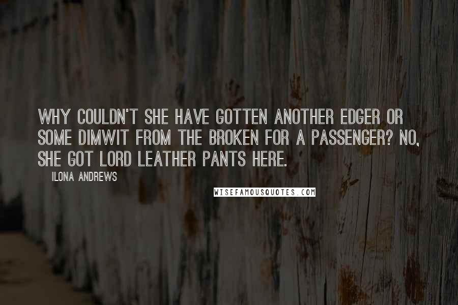 Ilona Andrews Quotes: Why couldn't she have gotten another Edger or some dimwit from the Broken for a passenger? No, she got Lord Leather Pants here.