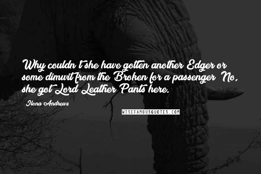 Ilona Andrews Quotes: Why couldn't she have gotten another Edger or some dimwit from the Broken for a passenger? No, she got Lord Leather Pants here.