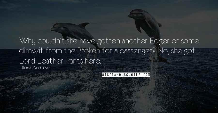 Ilona Andrews Quotes: Why couldn't she have gotten another Edger or some dimwit from the Broken for a passenger? No, she got Lord Leather Pants here.