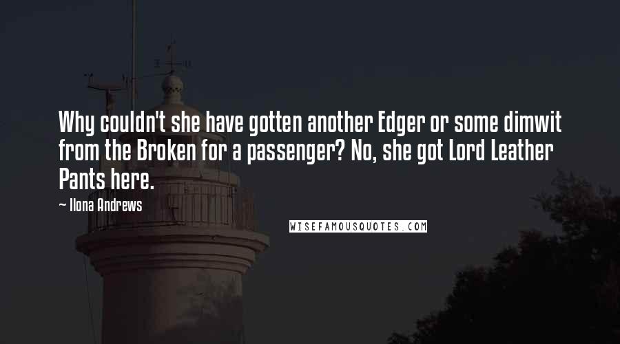 Ilona Andrews Quotes: Why couldn't she have gotten another Edger or some dimwit from the Broken for a passenger? No, she got Lord Leather Pants here.