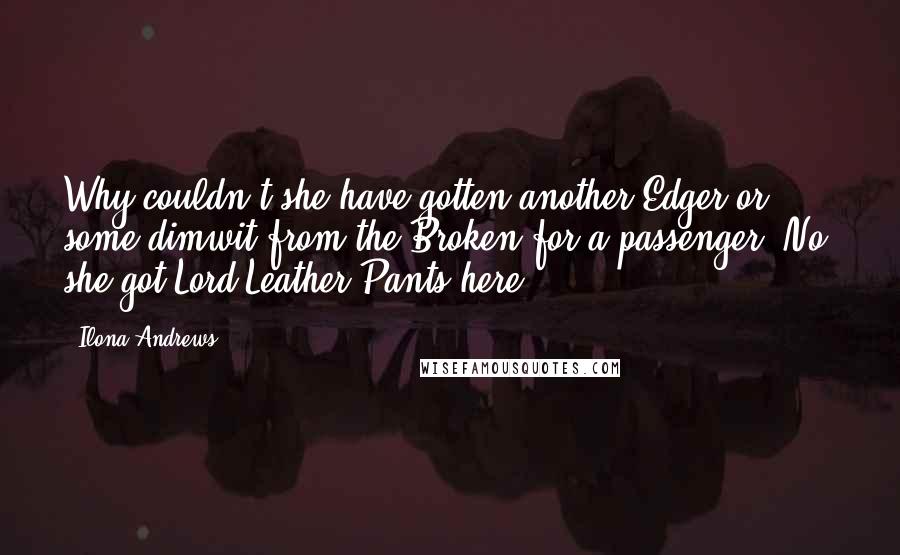 Ilona Andrews Quotes: Why couldn't she have gotten another Edger or some dimwit from the Broken for a passenger? No, she got Lord Leather Pants here.