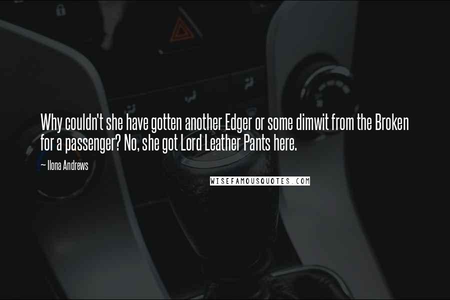 Ilona Andrews Quotes: Why couldn't she have gotten another Edger or some dimwit from the Broken for a passenger? No, she got Lord Leather Pants here.