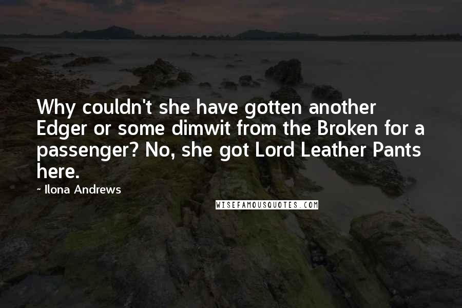 Ilona Andrews Quotes: Why couldn't she have gotten another Edger or some dimwit from the Broken for a passenger? No, she got Lord Leather Pants here.
