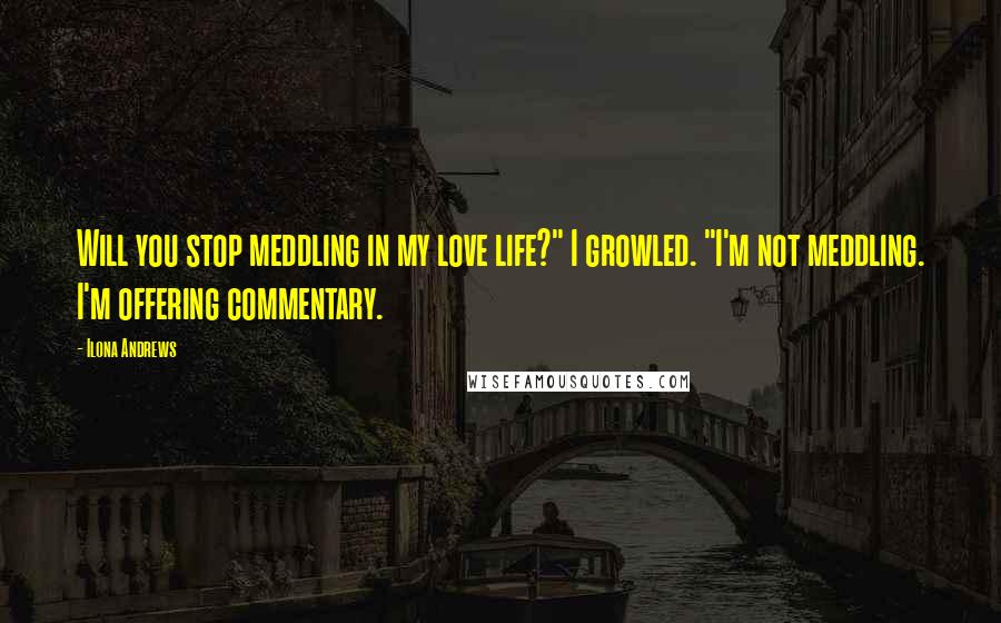 Ilona Andrews Quotes: Will you stop meddling in my love life?" I growled. "I'm not meddling. I'm offering commentary.