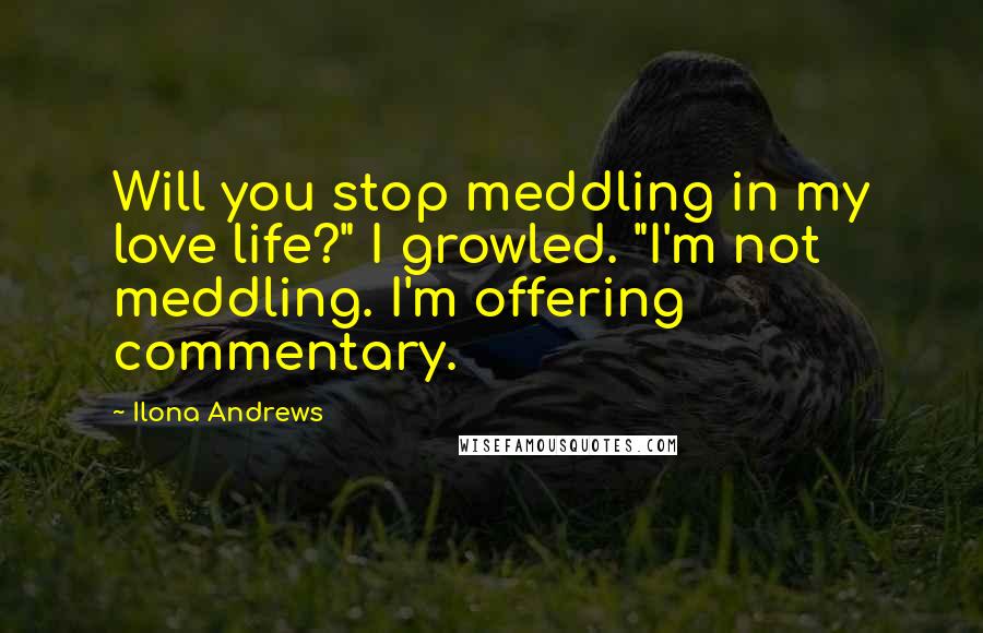 Ilona Andrews Quotes: Will you stop meddling in my love life?" I growled. "I'm not meddling. I'm offering commentary.