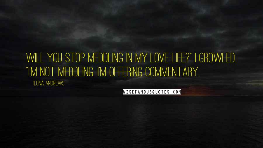 Ilona Andrews Quotes: Will you stop meddling in my love life?" I growled. "I'm not meddling. I'm offering commentary.