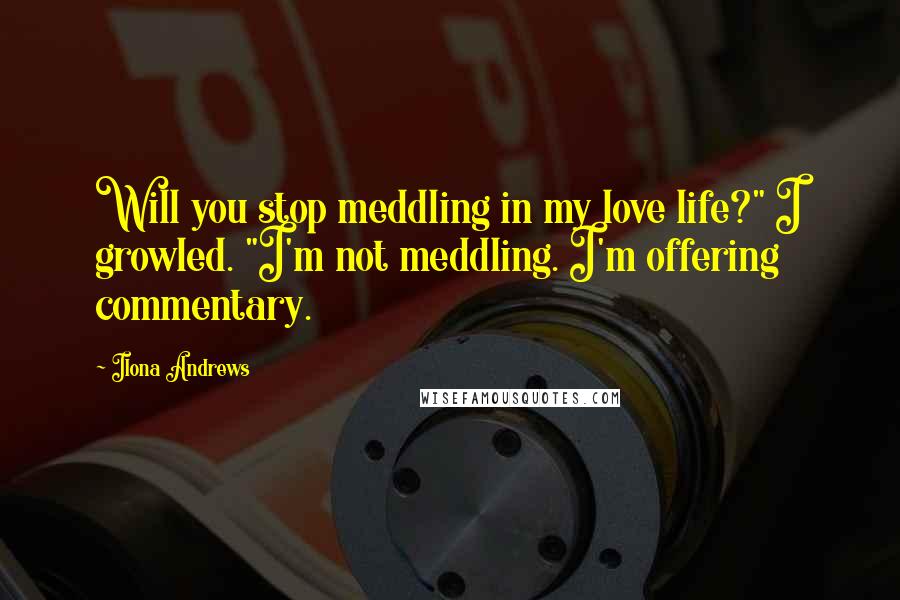 Ilona Andrews Quotes: Will you stop meddling in my love life?" I growled. "I'm not meddling. I'm offering commentary.