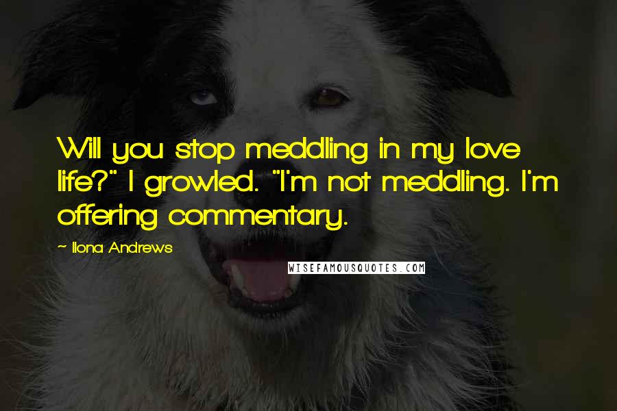 Ilona Andrews Quotes: Will you stop meddling in my love life?" I growled. "I'm not meddling. I'm offering commentary.
