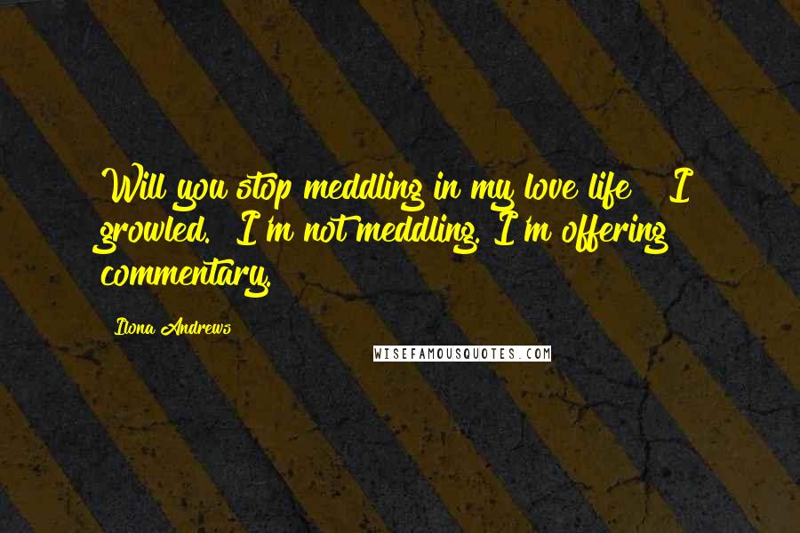 Ilona Andrews Quotes: Will you stop meddling in my love life?" I growled. "I'm not meddling. I'm offering commentary.