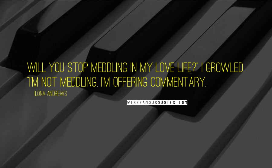 Ilona Andrews Quotes: Will you stop meddling in my love life?" I growled. "I'm not meddling. I'm offering commentary.