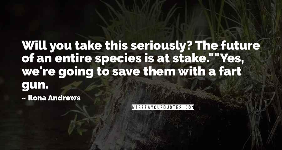 Ilona Andrews Quotes: Will you take this seriously? The future of an entire species is at stake.""Yes, we're going to save them with a fart gun.