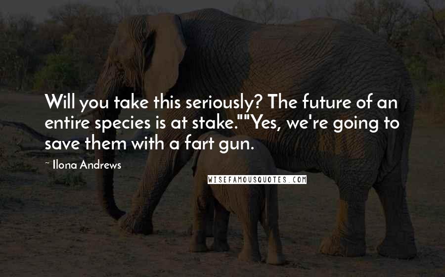 Ilona Andrews Quotes: Will you take this seriously? The future of an entire species is at stake.""Yes, we're going to save them with a fart gun.