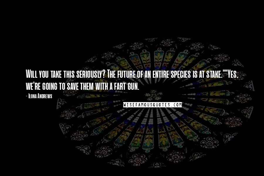 Ilona Andrews Quotes: Will you take this seriously? The future of an entire species is at stake.""Yes, we're going to save them with a fart gun.