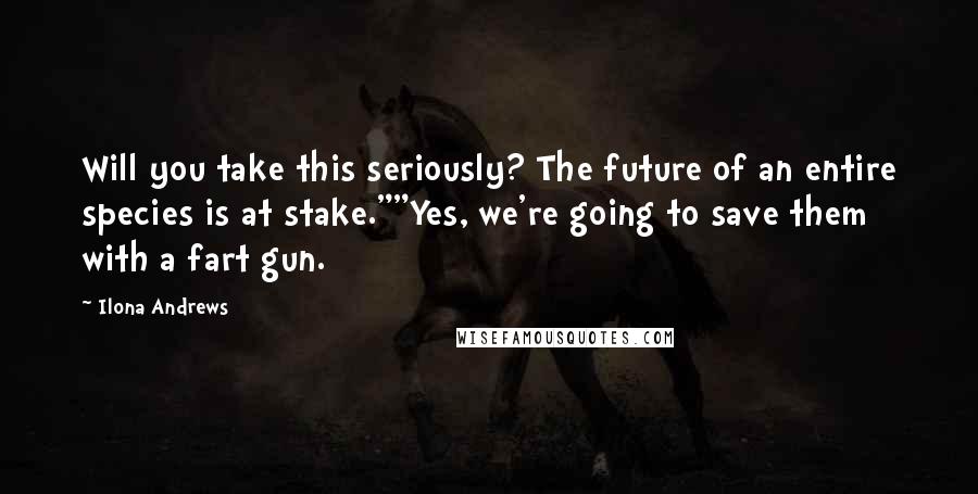 Ilona Andrews Quotes: Will you take this seriously? The future of an entire species is at stake.""Yes, we're going to save them with a fart gun.