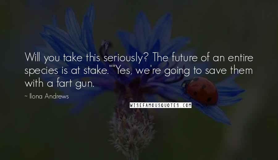 Ilona Andrews Quotes: Will you take this seriously? The future of an entire species is at stake.""Yes, we're going to save them with a fart gun.