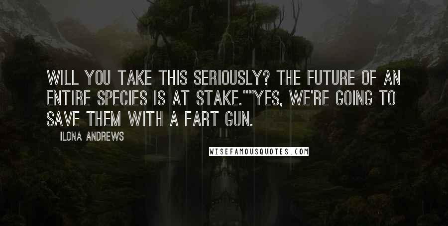 Ilona Andrews Quotes: Will you take this seriously? The future of an entire species is at stake.""Yes, we're going to save them with a fart gun.