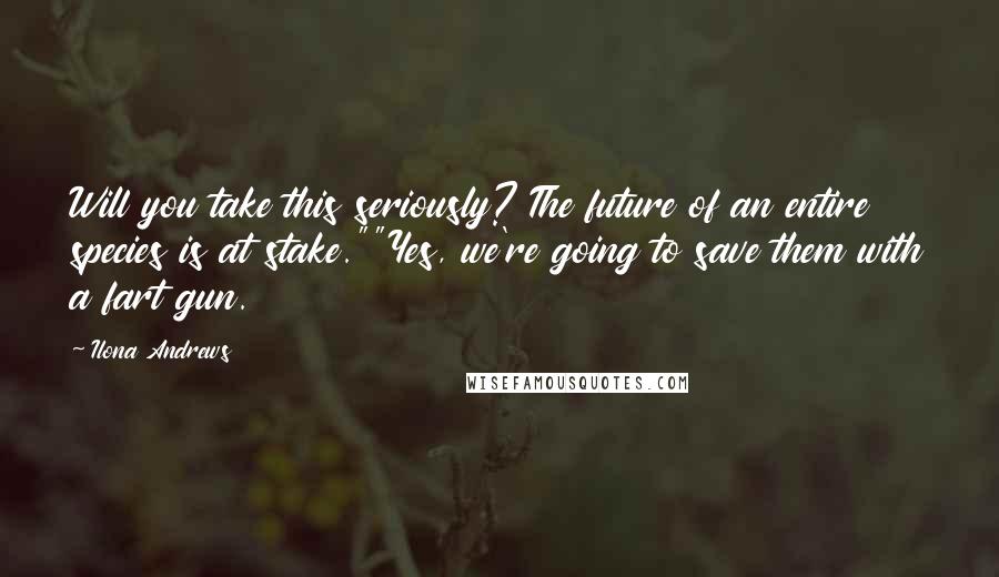 Ilona Andrews Quotes: Will you take this seriously? The future of an entire species is at stake.""Yes, we're going to save them with a fart gun.