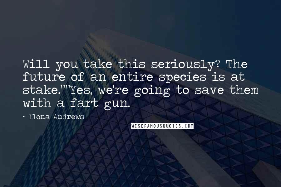 Ilona Andrews Quotes: Will you take this seriously? The future of an entire species is at stake.""Yes, we're going to save them with a fart gun.