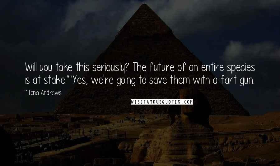 Ilona Andrews Quotes: Will you take this seriously? The future of an entire species is at stake.""Yes, we're going to save them with a fart gun.