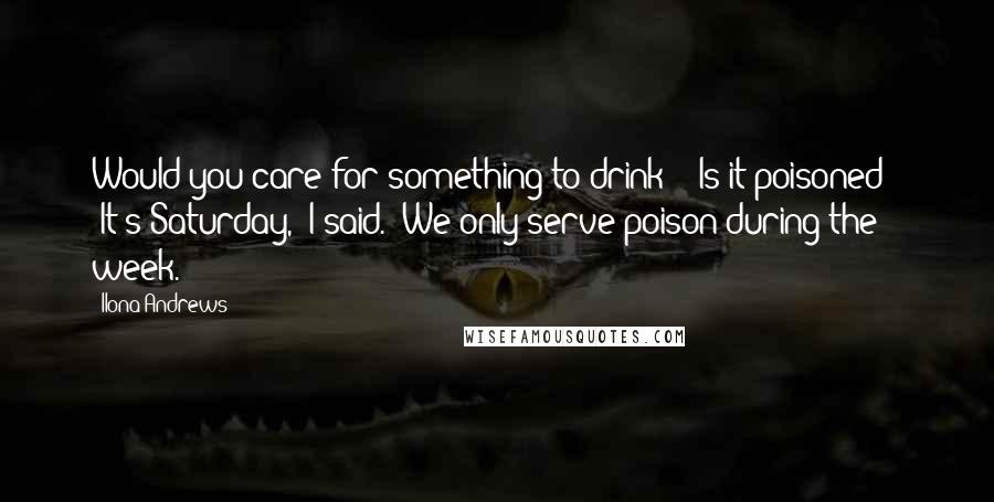 Ilona Andrews Quotes: Would you care for something to drink?" "Is it poisoned?" "It's Saturday," I said. "We only serve poison during the week.