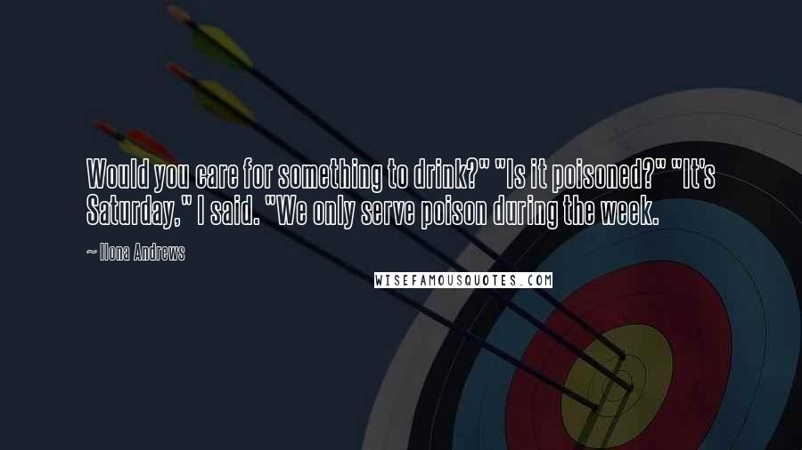 Ilona Andrews Quotes: Would you care for something to drink?" "Is it poisoned?" "It's Saturday," I said. "We only serve poison during the week.